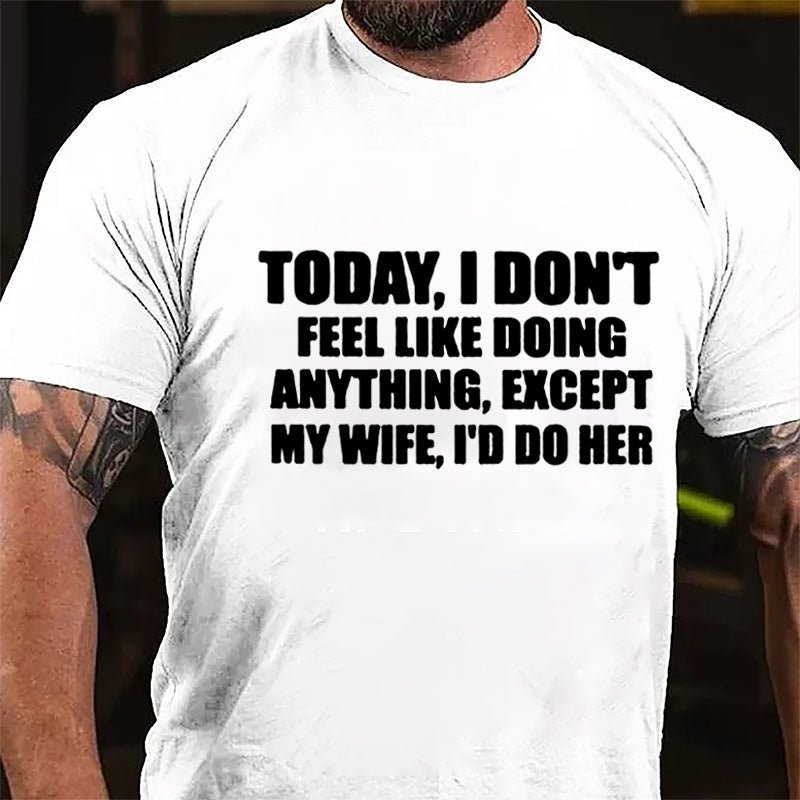 Today I Don't Feel Like Doing Anything Except My Wife I'd Do Her Cotton T-shirt