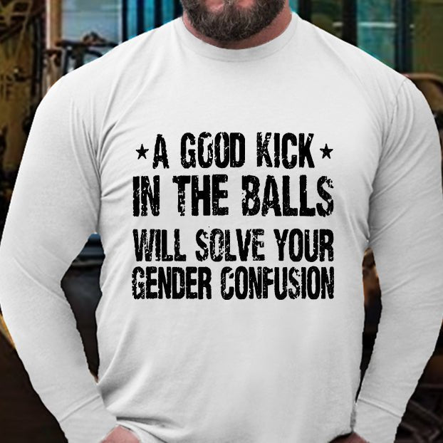 A Good Kick In The Balls Will Solve Your Gender Confusion Long Sleeve Shirt