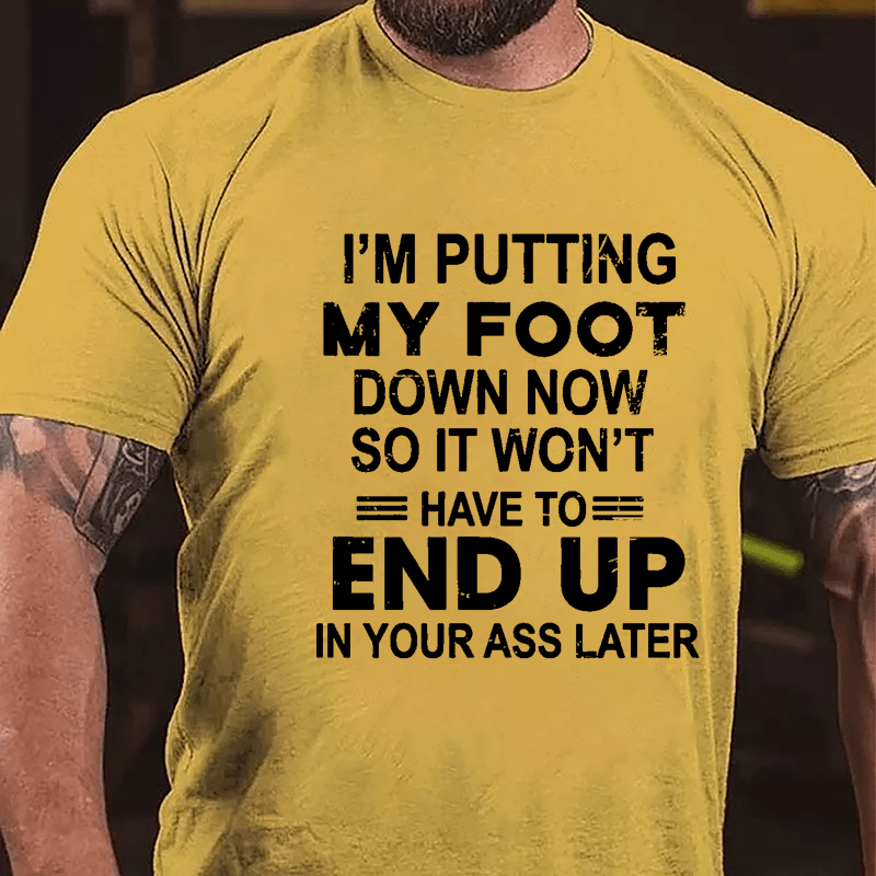 I'm Putting My Foot Down Now So It Won't Have To End Up In Your Ass Later Cotton T-shirt