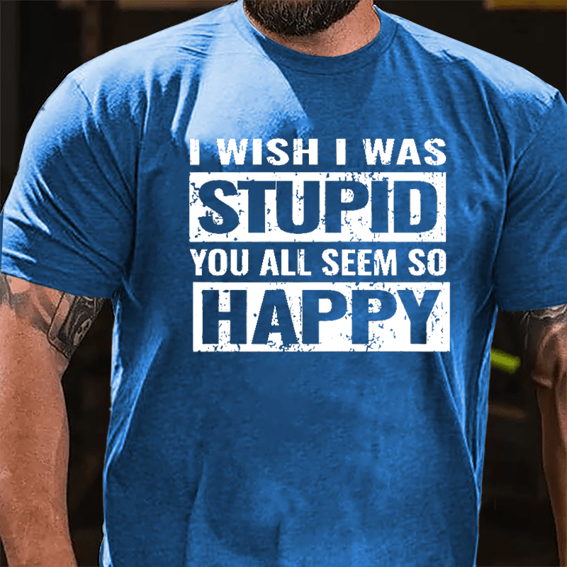 I Wish I Was Stupid You All Seem So Happy Cotton T-shirt