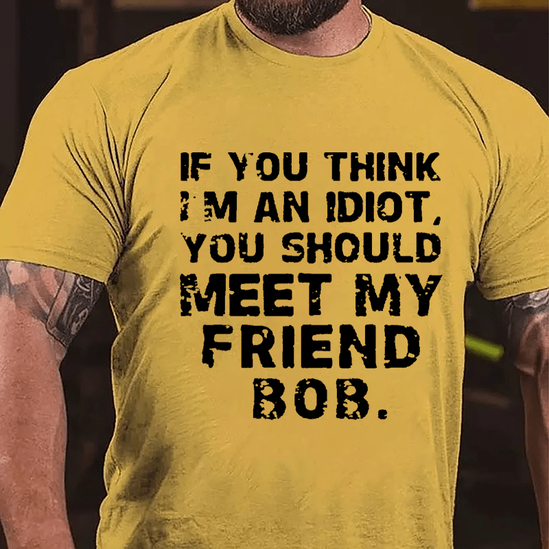 If You Think I'm An Idiot You Should Meet My Friend Bob Cotton T-shirt