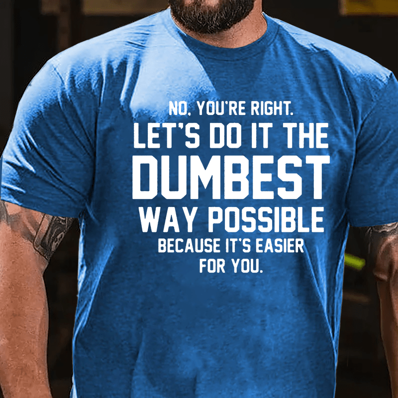 No You're Right Let's Do It The Dumbest Way Possible Because It's Easier For You Cotton T-shirt