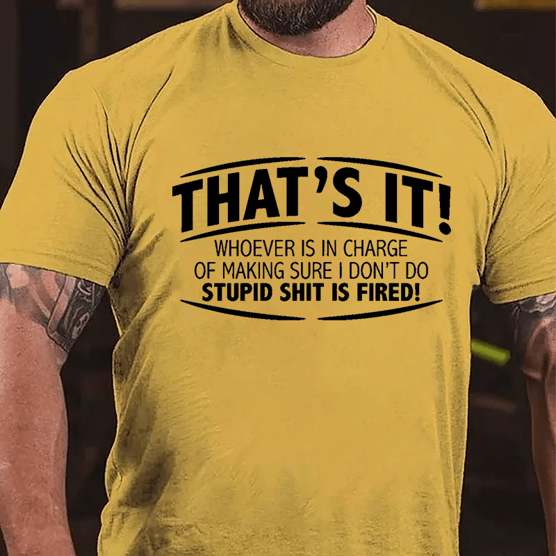 That's It Whoever Is In Charge Of Making Sure I Don't Do Stupid Shit Is Fired Cotton T-shirt