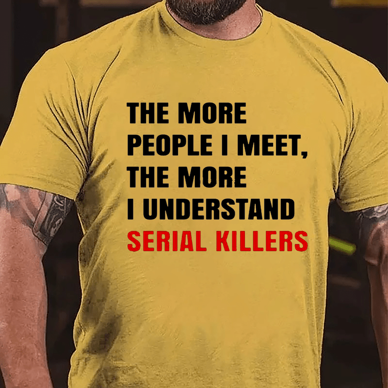 The More People I Meet The More I Understand Serial Killers Cotton T-shirt