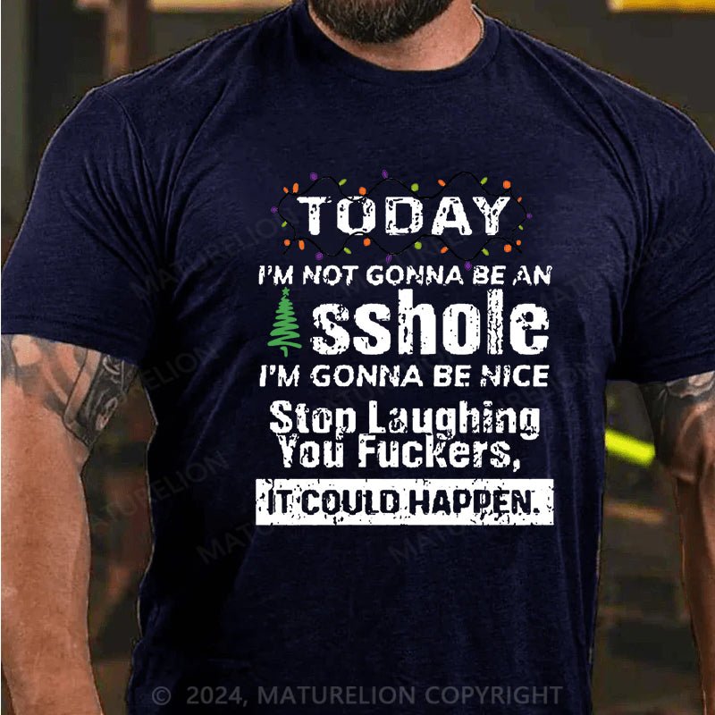 Maturelion Christmas T-shirt Today I'm Not Gonna Be An Asshole I'm Gonna Be Nice Stop Laughing You Fuckers It Could Happen Cotton T-shirt