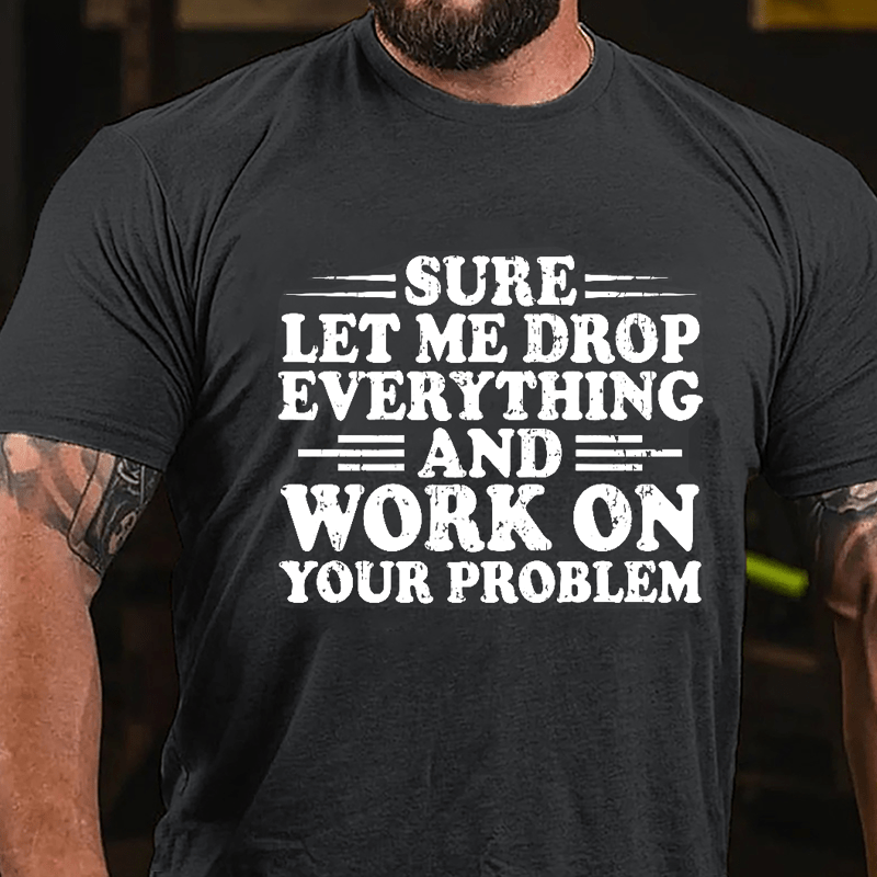 Sure Let Me Drop Everything And Work On Your Problem Cotton T-shirt