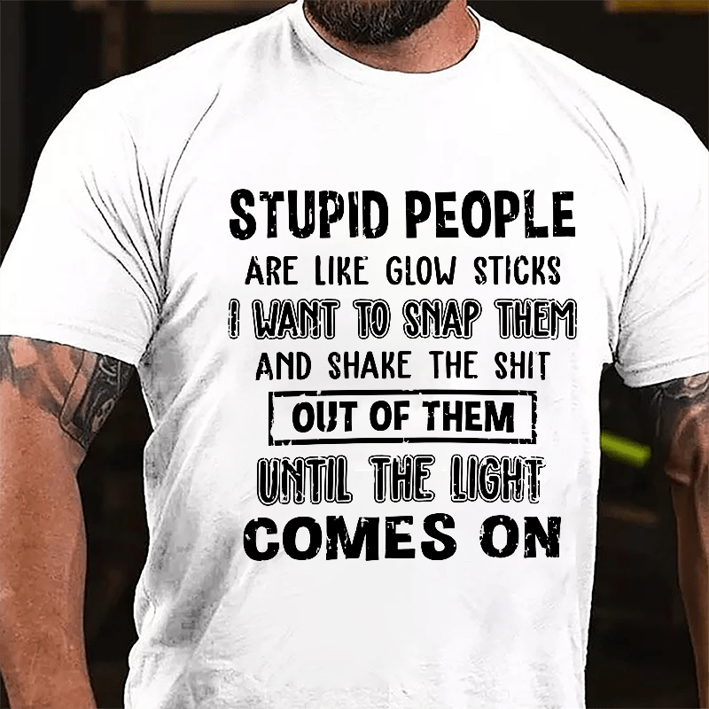 Stupid People Are Like Glow Sticks I Want To Snap Them And Shake The Shit Out Of Them Until The Light Comes On Funny Cotton T-shirt