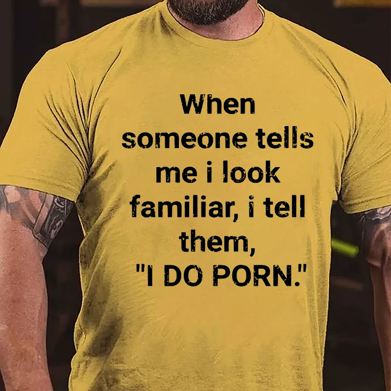 When Someone Tells Me I Look Familiar I Tell Them I Do Porn Cotton T-shirt