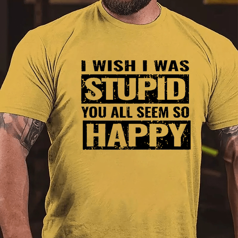 I Wish I Was Stupid You All Seem So Happy Cotton T-shirt