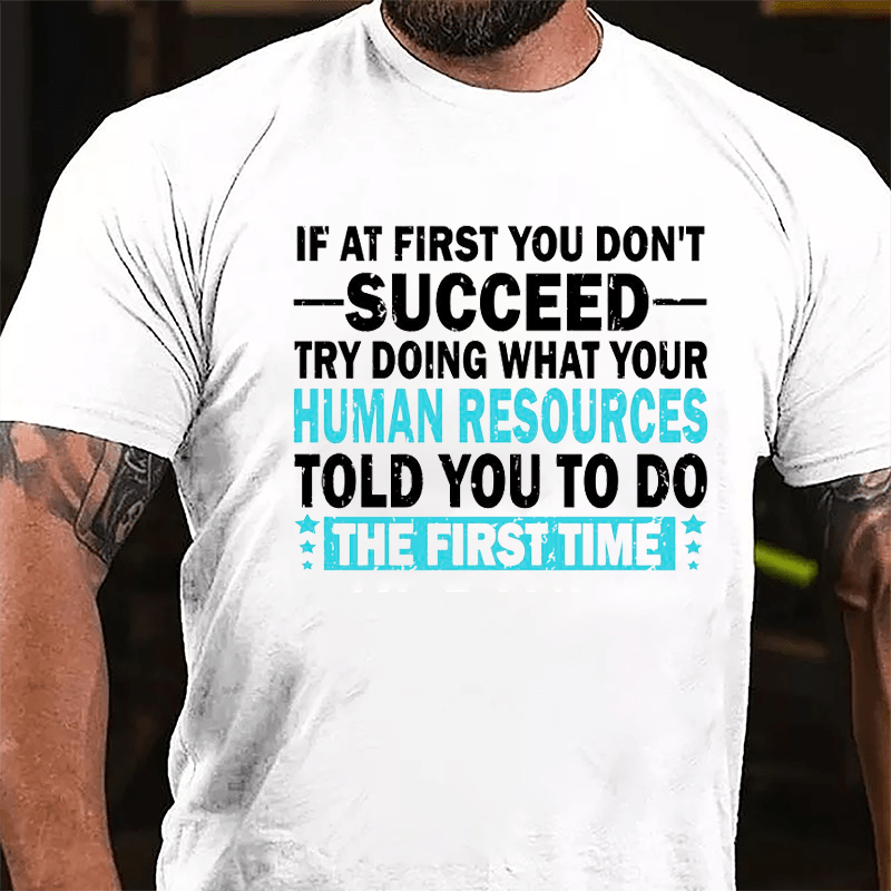 If At First You Don't Succeed Try Doing What Your Human Resources Told You To Do The First Time Cotton T-shirt