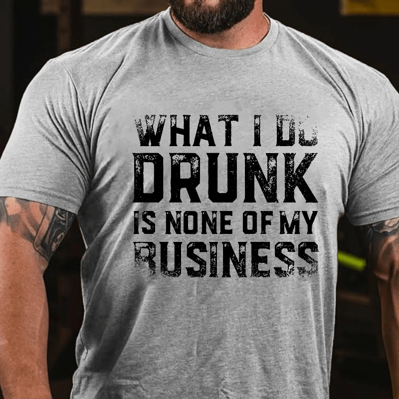 What I Do Drunk Is None Of My Business Cotton T-shirt