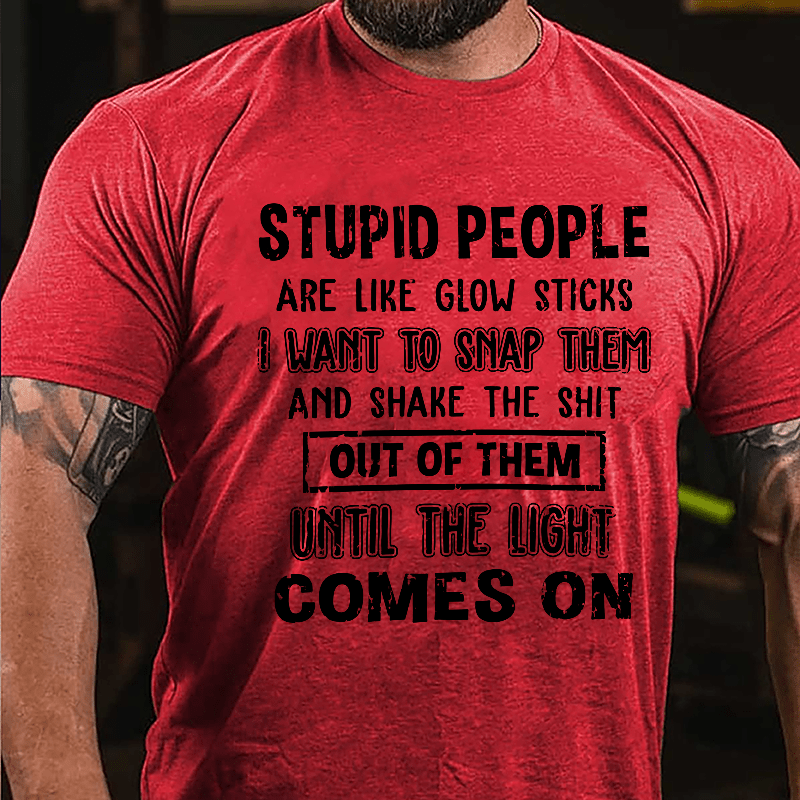 Stupid People Are Like Glow Sticks I Want To Snap Them And Shake The Shit Out Of Them Until The Light Comes On Funny Cotton T-shirt