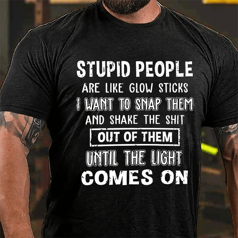 Stupid People Are Like Glow Sticks I Want To Snap Them And Shake The Shit Out Of Them Until The Light Comes On Funny Cotton T-shirt