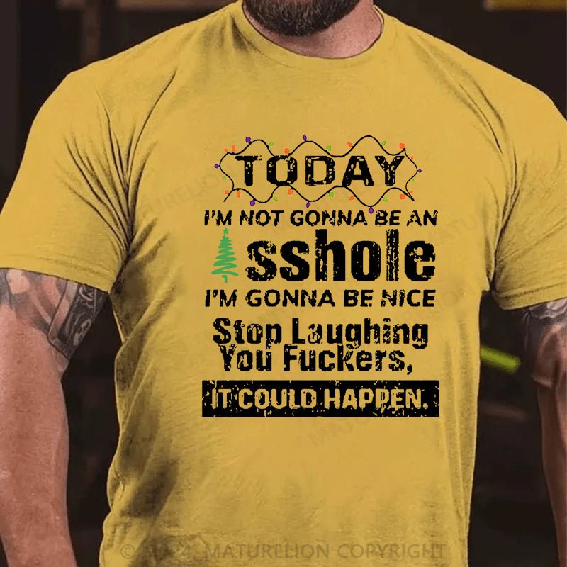 Maturelion Christmas T-shirt Today I'm Not Gonna Be An Asshole I'm Gonna Be Nice Stop Laughing You Fuckers It Could Happen Cotton T-shirt