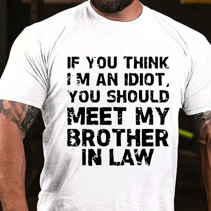 If You Think I'M An Idiot, You Should Meet My Brother In Law Cotton T-shirt