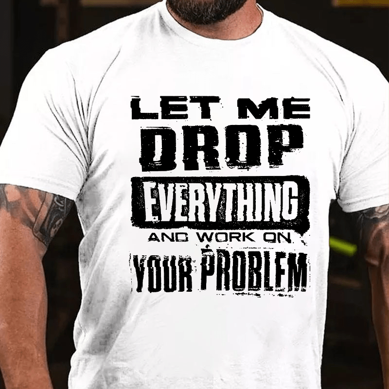 Let Me Drop Everything And Work On Your Problem Cotton T-shirt