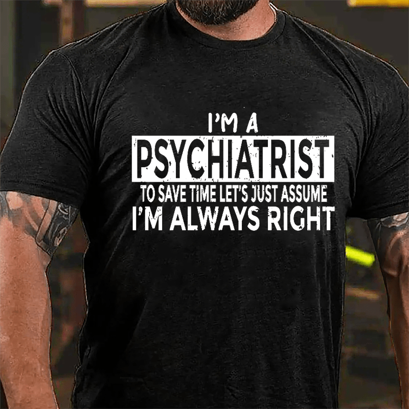 I'm A Psychiatrist To Save Time Let's Just Assume I'm Always Right Cotton T-shirt