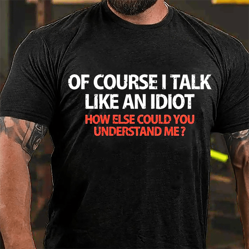 Of Course I Talk Like An Idiot How Else Could You Understand Me Cotton T-shirt