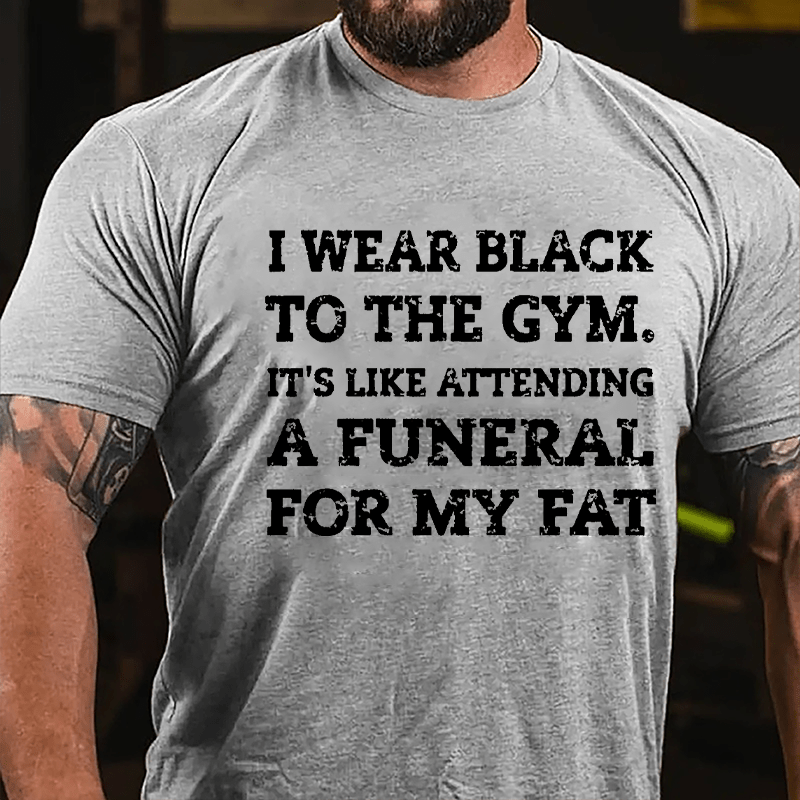 I Wear Black To The Gym It's Like Attending A Funeral For My Fat Cotton T-shirt