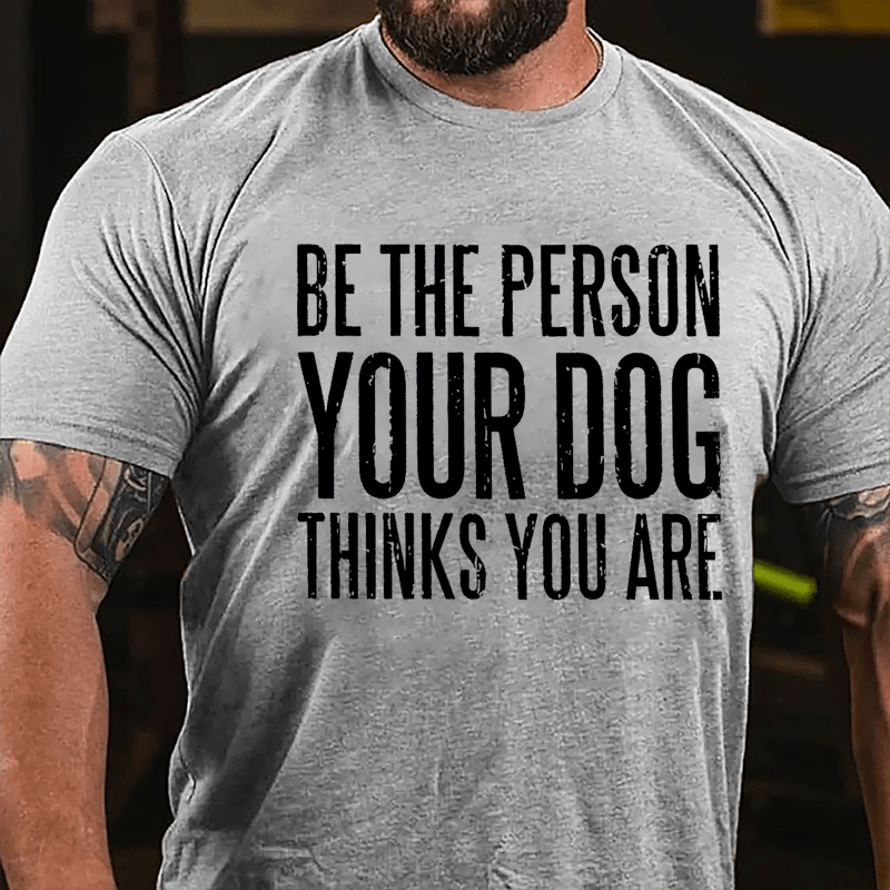 Be The Person Your Dog Thinks You Are Cotton T-shirt