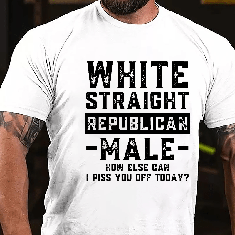 White Straight Republican Male How Else Can I Piss You Off Today Cotton T-shirt