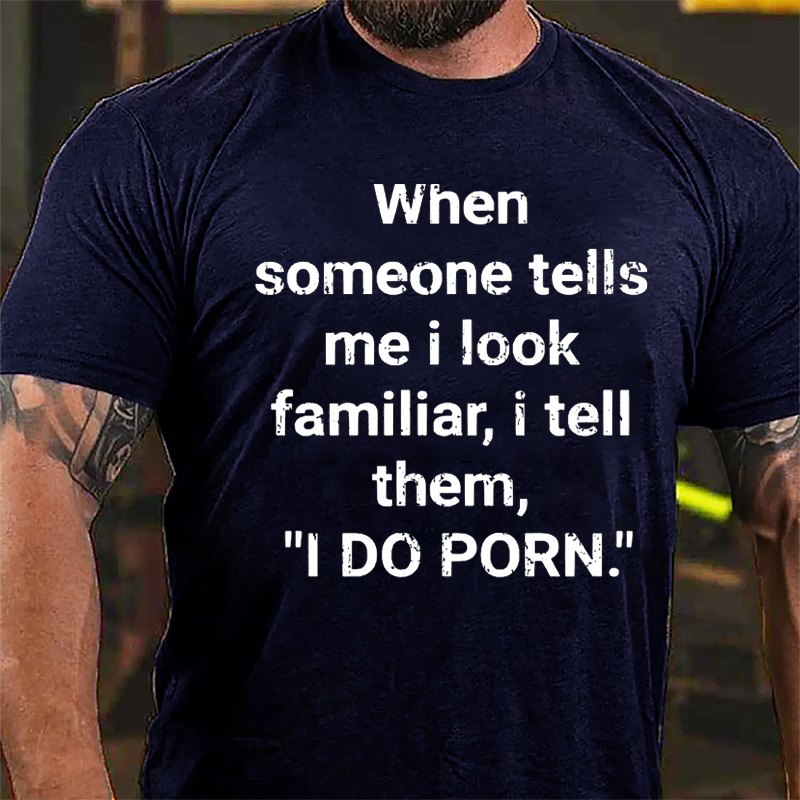 When Someone Tells Me I Look Familiar I Tell Them I Do Porn Cotton T-shirt