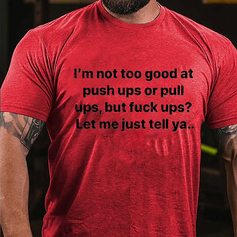 I'm Not Too Good At Push Ups Or Pull Ups But Fuck Ups? Let Me Just Tell Ya Cotton T-shirt