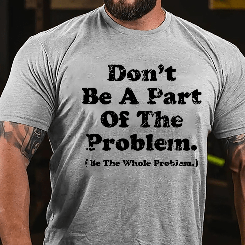 Don't Be A Part Of The Problem Be The Whole Problem Cotton T-shirt