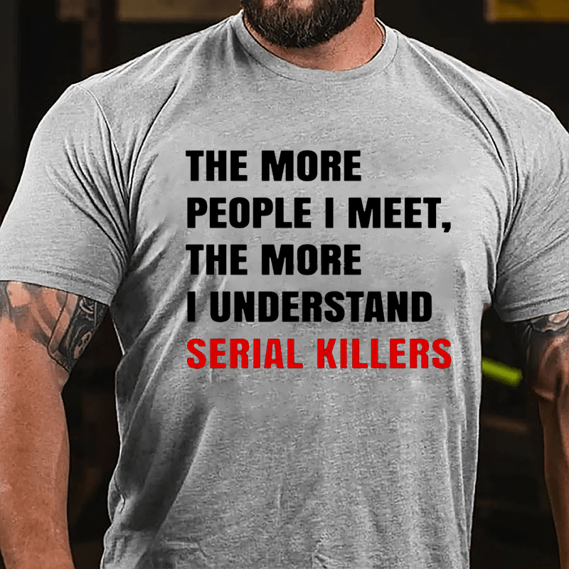 The More People I Meet The More I Understand Serial Killers Cotton T-shirt