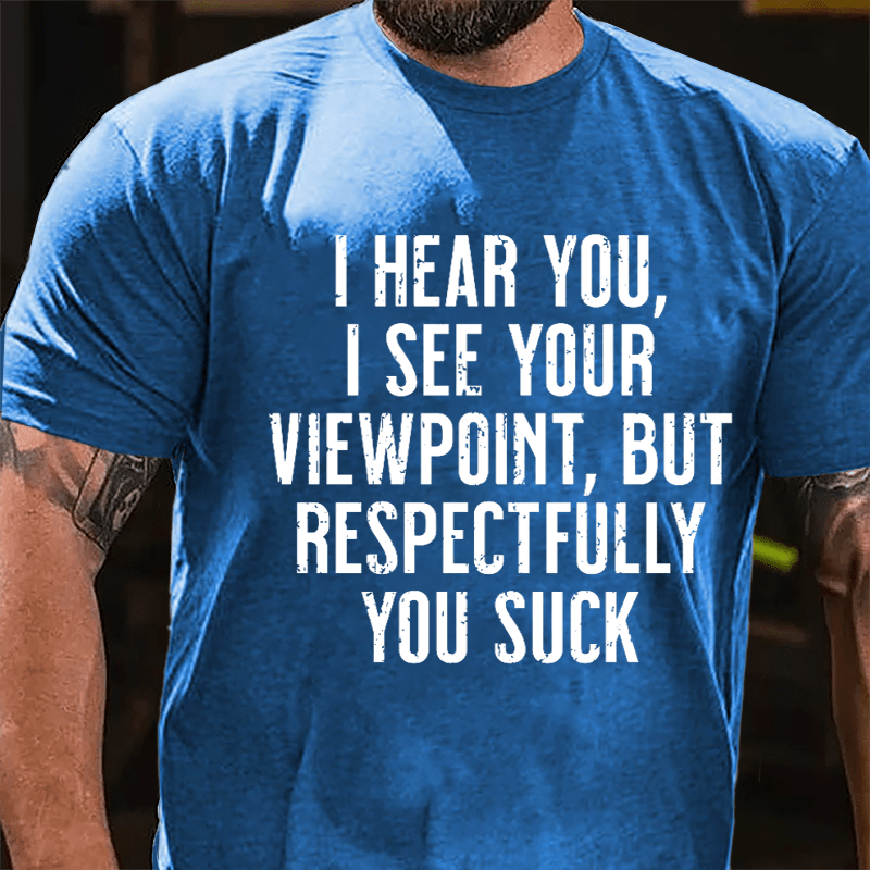 I Hear You I See Your Viewpoint But Respectfully You Suck Cotton T-shirt