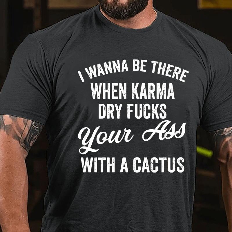 I Wanna Be There When Karma Dry Fucks Your Ass With A Cactus Funny Cotton T-shirt