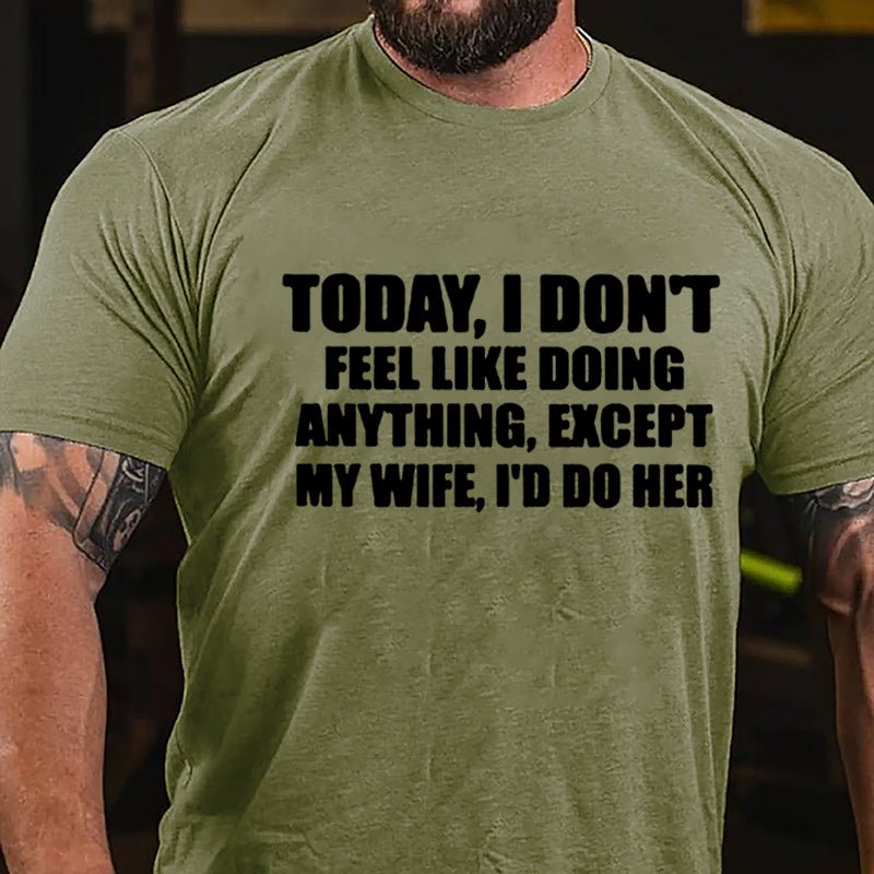 Today I Don't Feel Like Doing Anything Except My Wife I'd Do Her Cotton T-shirt