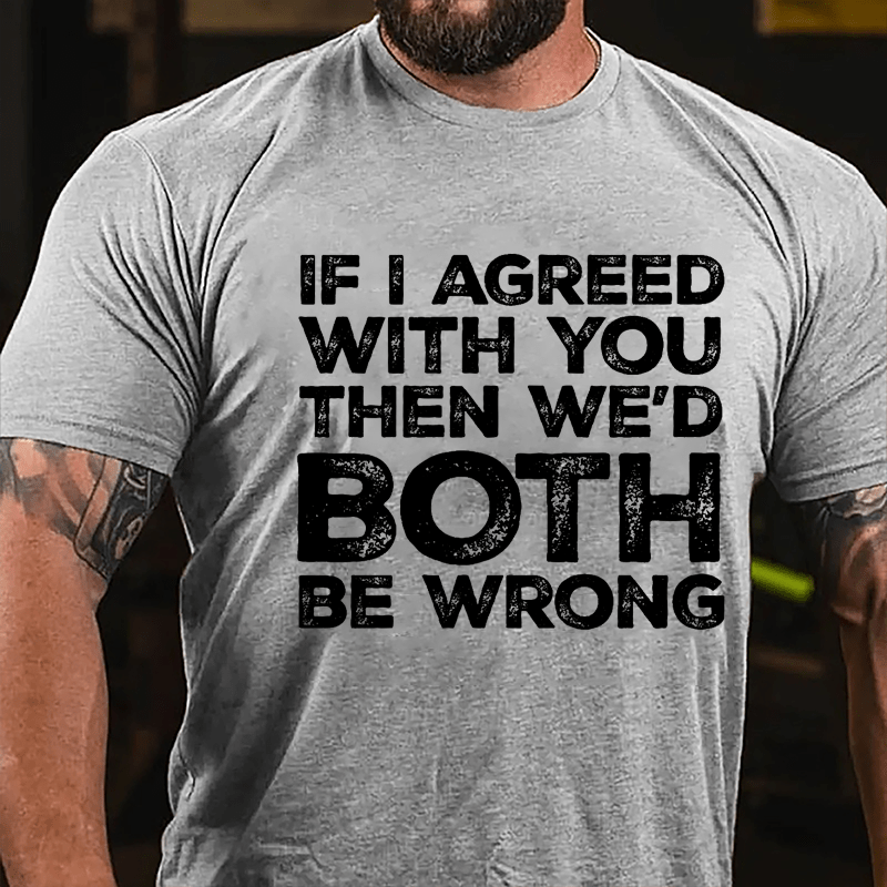 If I Agreed With You Then We'd Both Be Wrong Cotton T-shirt