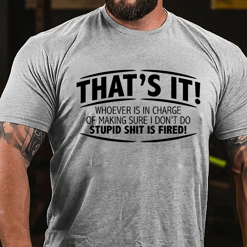 That's It Whoever Is In Charge Of Making Sure I Don't Do Stupid Shit Is Fired Cotton T-shirt