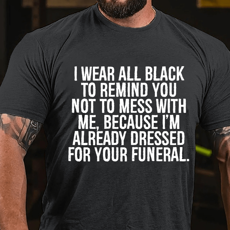 I Wear All Black To Remind You Not To Mess With Me Because I'm Already Dressed For Your Funeral Cotton T-shirt