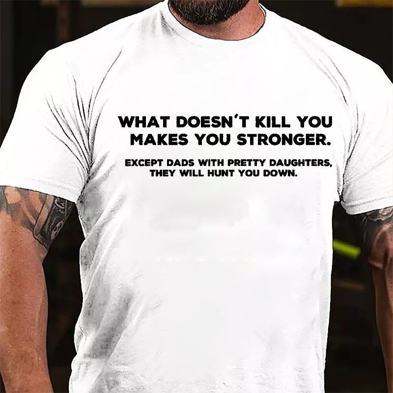 What Doesn't Kill You Makes You Stronger Except Dads With Pretty Daughters They Will Hunt You Down Cotton T-shirt