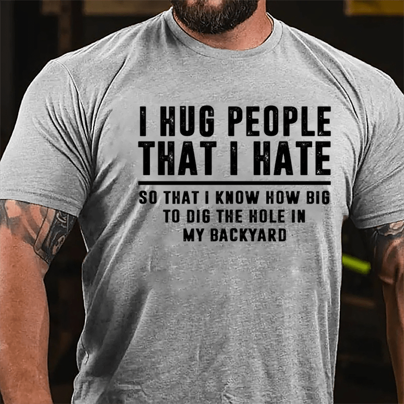 I Hug People That I Hate So That I Know How Big To Dig The Hole In My Backyard Cotton T-shirt