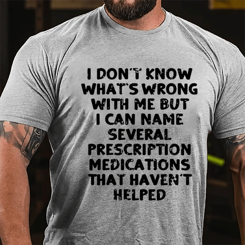 I Don't Know What's Wrong With Me But I Can Name Several Prescription Medications That Haven't Helped Cotton T-shirt