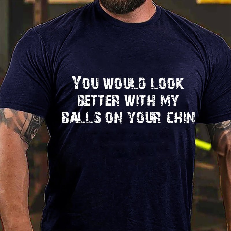 You Would Look Better With My Balls On Your Chin Cotton T-shirt