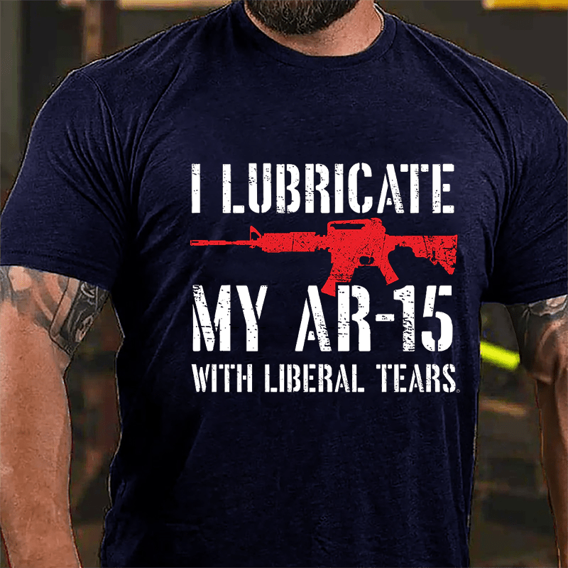 I Lubricate My AR-15 With Liberal Tears Cotton T-shirt