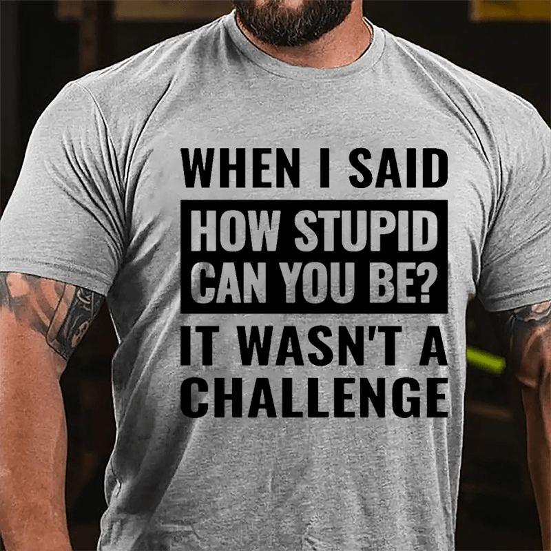 When I Said How Stupid Can You Be? It Wasn't A Challenge Cotton T-shirt