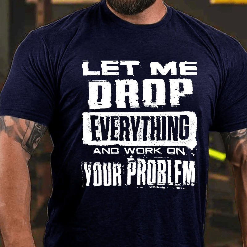 Let Me Drop Everything And Work On Your Problem Cotton T-shirt