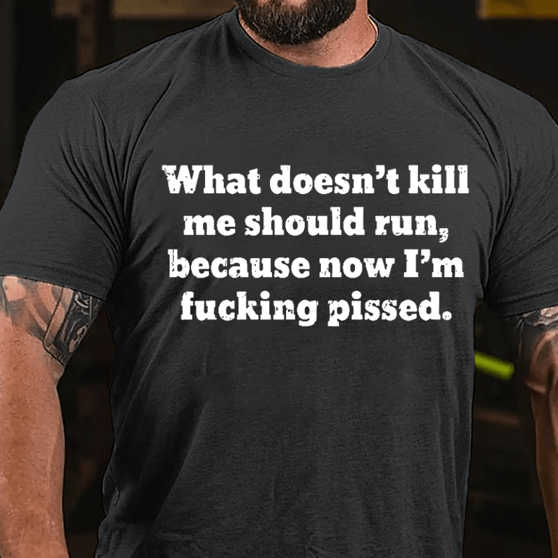 What Doen't Kill Me Should Run Because Now I'm Fucking Pissed Cotton T-shirt