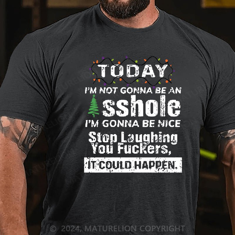 Maturelion Christmas T-shirt Today I'm Not Gonna Be An Asshole I'm Gonna Be Nice Stop Laughing You Fuckers It Could Happen Cotton T-shirt