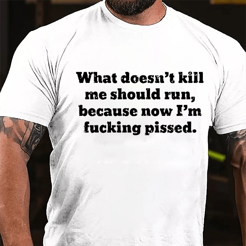 What Doesn't Kill Me Should Run Because Now I'm Fucking Pissed Cotton T-shirt