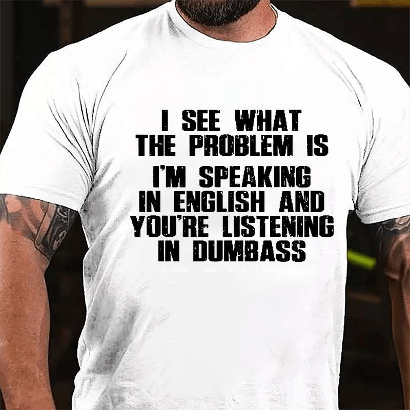 I See What The Problem Is I'm Speaking In English And You're Listening In Dumbass Cotton T-shirt