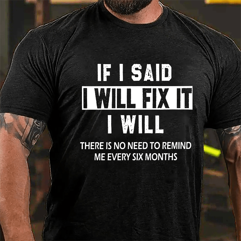 If I Said I Will Fix It I Will There Is No Need To Remind Me Every Six Months Funny Cotton T-shirt