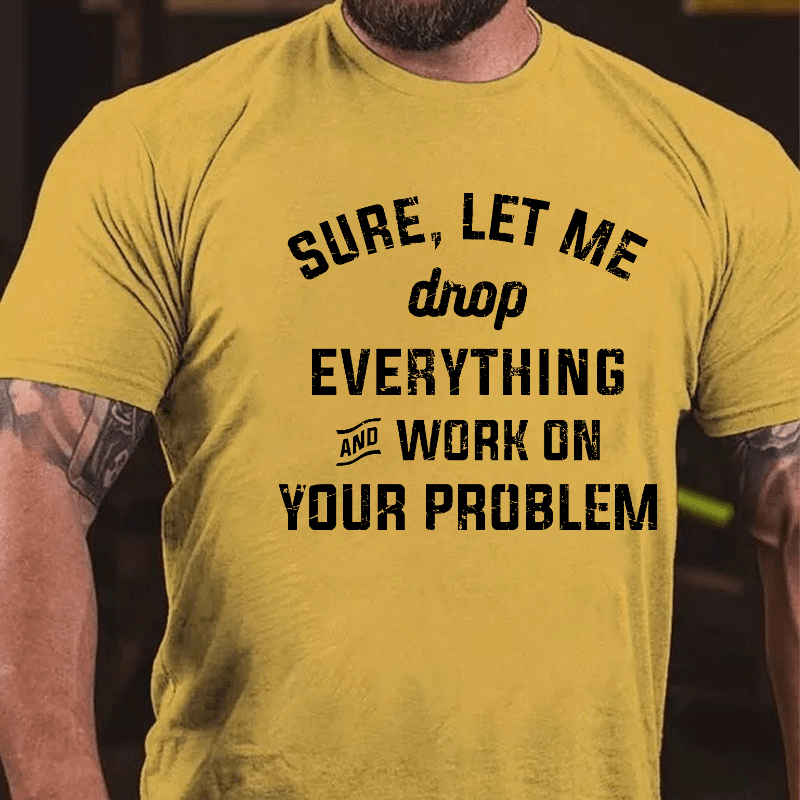 Sure Let Me Drop Everything And Work On Your Problem Cotton T-shirt