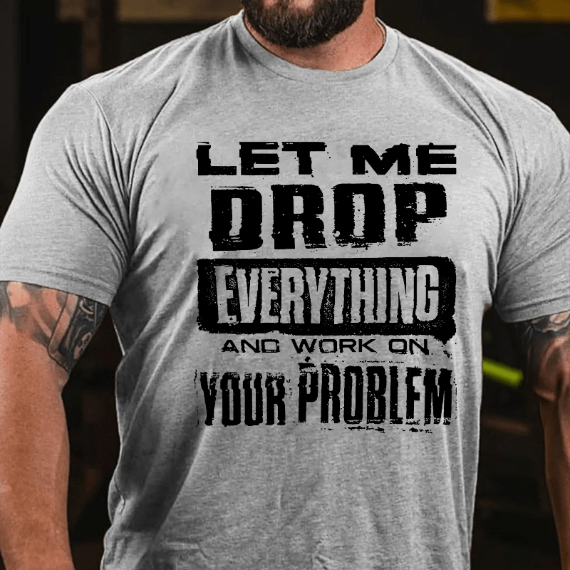 Let Me Drop Everything And Work On Your Problem Cotton T-shirt