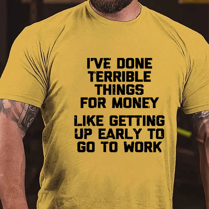 I've Done Terrible Things For Money Like Getting Up Early To Go To Work Cotton T-shirt